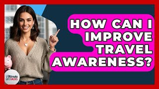 How Can I Improve Travel Awareness? - Ultimate Life Hacks