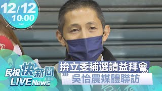 【LIVE】1212 拚立委補選 吳怡農地方請益拜會媒體聯訪｜民視快新聞｜
