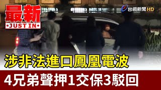 涉非法進口鳳凰電波 4兄弟聲押1交保3駁回【最新快訊】
