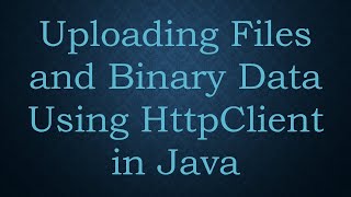 Uploading Files and Binary Data Using HttpClient in Java