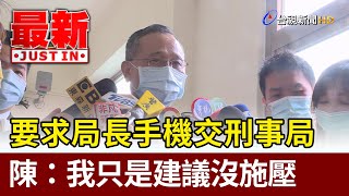 要求局長手機交刑事局  陳家欽：我只是建議沒施壓【最新快訊】