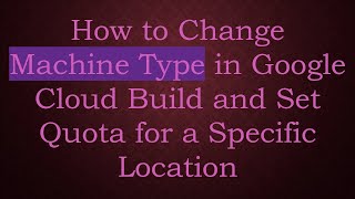 How to Change Machine Type in Google Cloud Build and Set Quota for a Specific Location