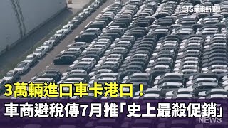 3萬輛進口車卡港口！車商避稅傳7月推「史上最殺促銷」｜華視新聞 20250627 @CtsTw