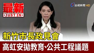 新竹市長政見會 高虹安拋教育、公共工程議題【最新快訊】