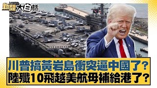 川普搞黃岩島衝突逼中國了？陸殲10飛越美航母補給港了？ 【#新聞大白話】20250422｜#謝寒冰 #何景榮 #羅智強