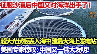 征服沙漠后中国又对海洋出手了！超大光伏板丢入海中建最大海上发电站，美国专家惊叹：中国又一伟大发明！#中国制造 #光伏 #海洋