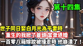 第十四集已更新：世子同日娶白月光為平妻時，重生的我掀了蓋頭當衆退婚，一百零八箱嫁妝被擡走時，他崩潰了！