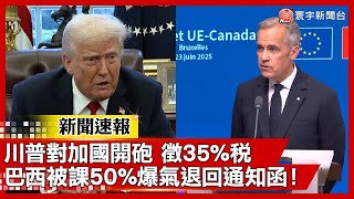 川普對加拿大開砲徵35%稅 巴西被課50%爆氣退回通知函！｜#新聞速報 #寰宇新聞