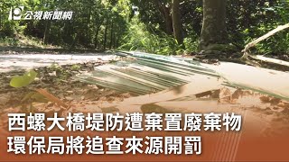 西螺大橋堤防遭棄置廢棄物 環保局將追查來源開罰｜20230704 公視中晝新聞