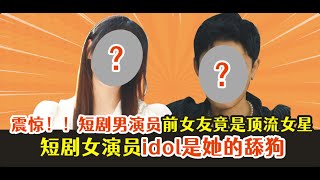 震惊！！短剧男演员前女友竟是顶流女星，短剧女演员idol是她的舔狗。。