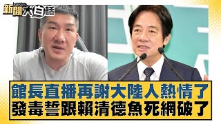 館長直播再謝大陸人熱情了 發毒誓跟賴清德魚死網破了【#新聞大白話】20250617-7｜#謝寒冰#羅智強#何景榮