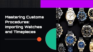 Mastering Customs Procedures: Importing Watches and Timepieces