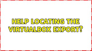 Ubuntu: Help locating the virtualbox export? (2 Solutions!!)