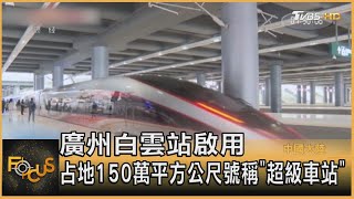 廣州白雲站啟用 占地150萬平方公尺號稱「超級車站」｜方念華｜FOCUS全球新聞 20231227 @TVBSNEWS01