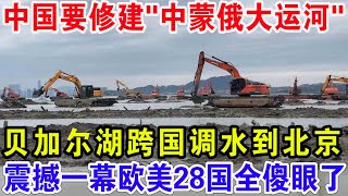 中国要修建“中蒙俄大运河”，加尔湖跨国调水到北京，震撼一幕欧美28国全傻眼了