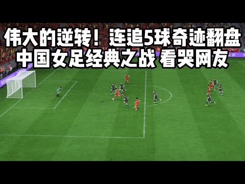 伟大的逆转！狂追5球奇迹翻盘！中国女足经典之战，看哭无数网友【fifa】