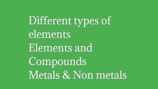 What are the different types of elements/Elements and compounds/metals non metals