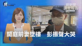 【鏡新聞調查報告】開庭前妻子墜樓身亡　彭振聲當庭崩潰大哭｜鏡週刊X鏡新聞