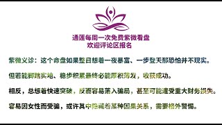 通莲紫微义诊-免费看盘-这个命盘如果整日想着一夜暴富、一步登天，那恐怕并不现实。但若能脚踏实地、稳步积累，最终必能厚积薄发，收获成功。相反，总想着快速突破，反而容易落入骗局，甚至可能遭受重大财务损失。