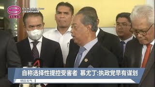 自称选择性提控受害者  慕尤丁:执政党早有谋划【2023.02.21 八度空间华语新闻】