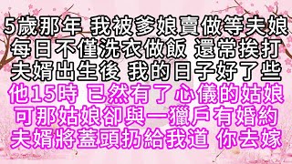 5歲那年，我被爹娘賣做等夫娘，每日不僅洗衣做飯，還常挨打，夫婿出生後，我的日子好了些，他15時，已然有了心儀的姑娘，可那姑娘卻與一獵戶有婚約，夫婿將蓋頭扔給我道，你去嫁【幸福人生】#為人處世#生活經驗