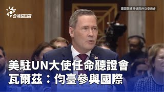 美駐UN大使任命聽證會 瓦爾茲：伨臺參與國際 | 公視台語台 | 20250716