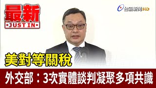 美對等關稅 外交部：3次實體談判凝聚多項共識【最新快訊】
