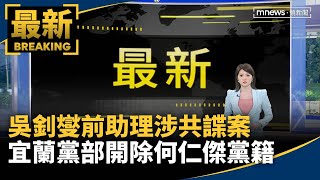 吳釗燮前助理涉共諜案　宜蘭黨部開除何仁傑黨籍｜#鏡新聞