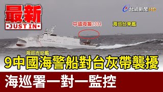 9中國海警船對台灰帶襲擾 海巡署一對一監控【最新快訊】