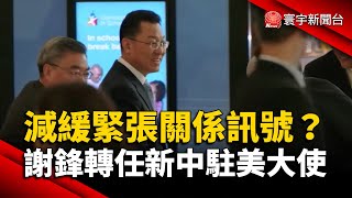 減緩緊張關係正面訊號？謝鋒轉任新中駐美大使｜#寰宇新聞 @globalnewstw