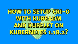 How to setup cri-o with kubeadm and kubelet on Kubernetes 1.18.2?