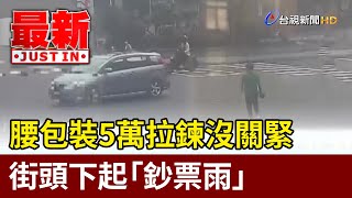 腰包裝5萬拉鍊沒關緊 街頭下起「鈔票雨」【最新快訊】