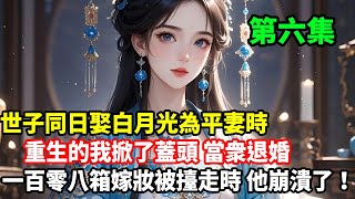 第六集已更新：世子同日娶白月光為平妻時，重生的我掀了蓋頭當衆退婚，一百零八箱嫁妝被擡走時，他崩潰了！