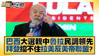 巴西大選親中魯拉民調領先 拜登擋不住拉美反美帝聯盟？ 新聞大白話 20221001