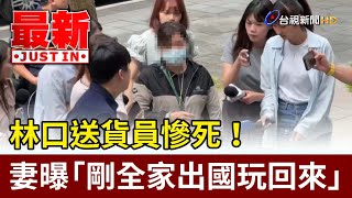 林口送貨員慘死！妻曝「剛全家出國玩回來」【最新快訊】