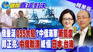 俄羅斯垂涎055大驅? 陸俄海軍新高度 郭正亮:中俄聯演威懾日本.台海 @全球大視野Global_Vision