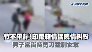 快新聞／新竹不平靜！印尼籍情侶感情糾紛　男子當街持剪刀猛刺女友－民視新聞