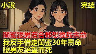 閨蜜跟男友合夥，想換走我的壽命，我早看穿他們把戲，不吵不鬧反手借走閨蜜30年壽命，讓男友絕望而死！