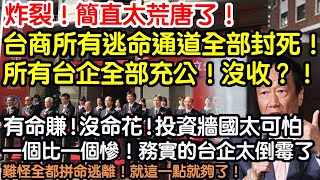 炸裂！簡直太荒唐了！台商所有通道全部封死！所有台企全部充公！沒收？！有命賺！沒命花！投資牆國太可怕！一個比一個慘！務實的台企太倒霉了！難怪全都拼命逃離！真的！就這一個理由就足夠了！