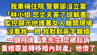 【完結】我車禍住院 警察卻沒立案「林小姐 您丈夫簽了諒解書」監控顯示他護著女人離開現場，沒看我一眼 我默默簽字離婚，一個月後「季先生 您被起訴重婚罪並轉移婚內財產」他傻了｜伊人故事屋
