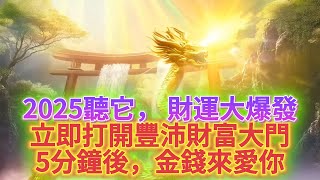 2025 金錢 音樂 2025年財運爆發！5分鐘後，你將被金錢所愛，收到一筆金錢。神龍打開你2025年豐沛急迫財運之門！當神龍擺尾，靈氣將流過你，擺脫不順舊業力磁場，家變成金錢磁場，願你不再為錢煩惱。