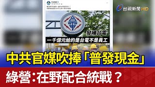 中共官媒吹捧「普發現金」 綠營：在野配合統戰？