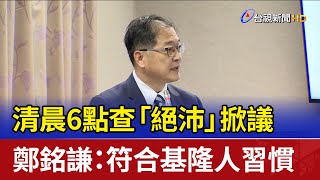 清晨6點查「絕沛」掀議 鄭銘謙：符合基隆人習慣