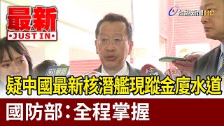 疑中國最新核潛艦現蹤金廈水道 國防部：全程掌握【最新快訊】