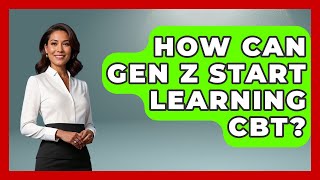 How Can Gen Z Start Learning CBT? - CBT for Gen Z
