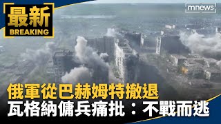 俄軍從巴赫姆特撤退　瓦格納傭兵痛批：不戰而逃｜#鏡新聞