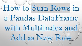 How to Sum Rows in a Pandas DataFrame with MultiIndex and Add as New Row