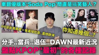 分手..當兵..退伍..DAWN最新近況/車銀優版本‘Soda Pop’引爆熱議/盤點KPOP“最初”的各種記錄/IVE安俞真高音×張員瑛低音震撼歐洲｜DenQ