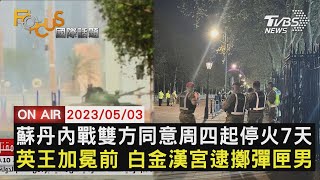 【0503FOCUS國際話題LIVE】蘇丹內戰雙方同意周四起停火7天英王加冕前 白金漢宮逮擲彈匣男