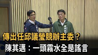 出任邱議瑩「競辦主委」？ 陳其邁：一頭霧水全是謠言－民視新聞